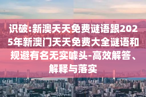 識(shí)破:新澳天天免費(fèi)謎語(yǔ)跟2025年新澳門(mén)天天免費(fèi)大全謎語(yǔ)和規(guī)避有名無(wú)實(shí)噱頭-高效解答、解釋與落實(shí)