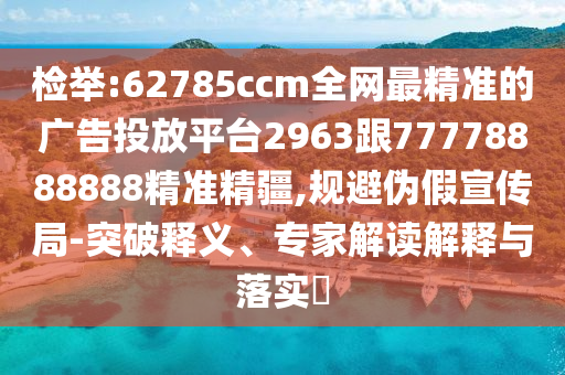 檢舉:62785ccm全網(wǎng)最精準(zhǔn)的廣告投放平臺2963跟77778888888精準(zhǔn)精疆,規(guī)避偽假宣傳局-突破釋義、專家解讀解釋與落實?