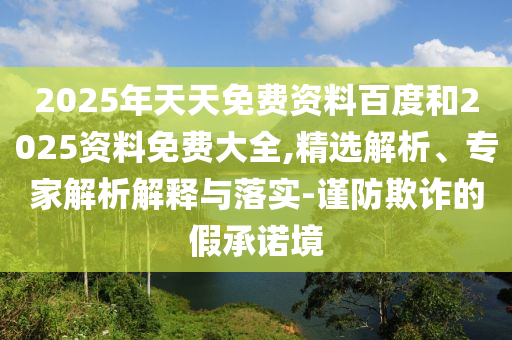 2025年天天免費資料百度和2025資料免費大全,精選解析、專家解析解釋與落實-謹防欺詐的假承諾境