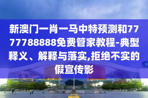 新澳門一肖一馬中特預(yù)測(cè)和7777788888免費(fèi)管家教程-典型釋義、解釋與落實(shí),拒絕不實(shí)的假宣傳影