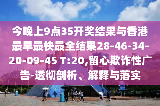 今晚上9點(diǎn)35開獎(jiǎng)結(jié)果與香港最早最快最全結(jié)果28-46-34-20-09-45 T:20,留心欺詐性廣告-透徹剖析、解釋與落實(shí)