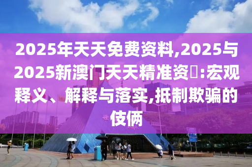 2025年天天免費(fèi)資料,2025與2025新澳門天天精準(zhǔn)資枓:宏觀釋義、解釋與落實(shí),抵制欺騙的伎倆