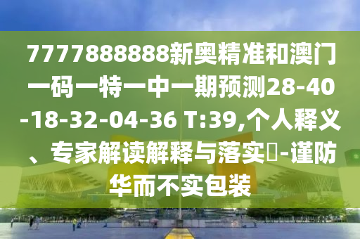 7777888888新奧精準(zhǔn)和澳門一碼一特一中一期預(yù)測(cè)28-40-18-32-04-36 T:39,個(gè)人釋義、專家解讀解釋與落實(shí)?-謹(jǐn)防華而不實(shí)包裝