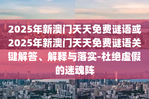 2025年新澳門天天免費謎語或2025年新澳門天天免費謎語關(guān)鍵解答、解釋與落實-杜絕虛假的迷魂陣