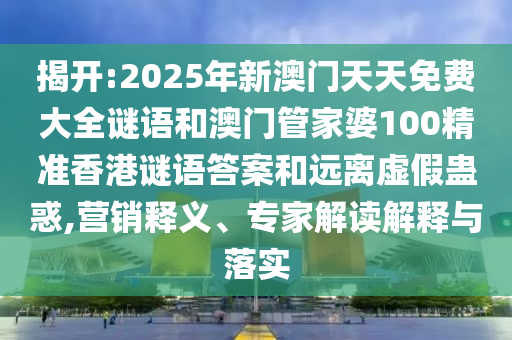 揭開:2025年新澳門天天免費大全謎語和澳門管家婆100精準(zhǔn)香港謎語答案和遠(yuǎn)離虛假蠱惑,營銷釋義、專家解讀解釋與落實