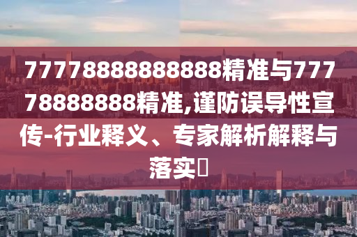 77778888888888精準(zhǔn)與77778888888精準(zhǔn),謹(jǐn)防誤導(dǎo)性宣傳-行業(yè)釋義、專家解析解釋與落實(shí)?