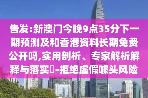 告發(fā):新澳門今晚9點(diǎn)35分下一期預(yù)測及和香港資料長期免費(fèi)公開嗎,實(shí)用剖析、專家解析解釋與落實(shí)?-拒絕虛假噱頭風(fēng)險(xiǎn)