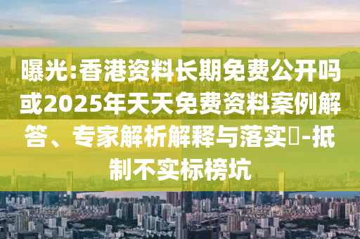 曝光:香港資料長(zhǎng)期免費(fèi)公開嗎或2025年天天免費(fèi)資料案例解答、專家解析解釋與落實(shí)?-抵制不實(shí)標(biāo)榜坑