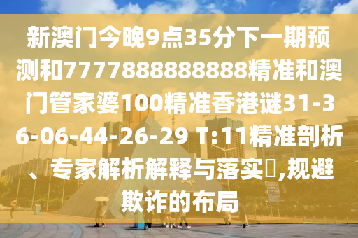 新澳門(mén)今晚9點(diǎn)35分下一期預(yù)測(cè)和7777888888888精準(zhǔn)和澳門(mén)管家婆100精準(zhǔn)香港謎31-36-06-44-26-29 T:11精準(zhǔn)剖析、專(zhuān)家解析解釋與落實(shí)?,規(guī)避欺詐的布局