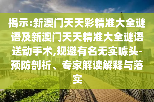 揭示:新澳門天天彩精準(zhǔn)大全謎語及新澳門天天精準(zhǔn)大全謎語送動手術(shù),規(guī)避有名無實噱頭-預(yù)防剖析、專家解讀解釋與落實