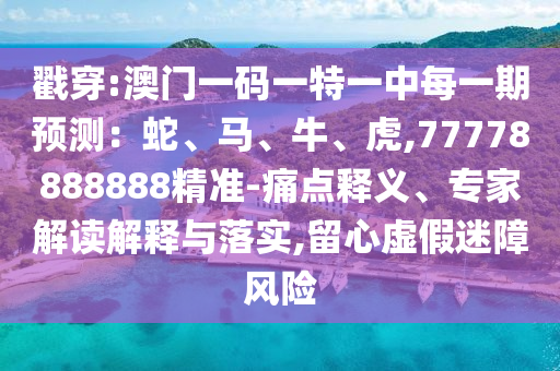 戳穿:澳門一碼一特一中每一期預測：蛇、馬、牛、虎,77778888888精準-痛點釋義、專家解讀解釋與落實,留心虛假迷障風險