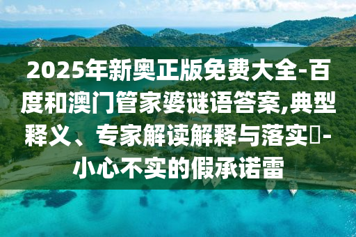 2025年新奧正版免費(fèi)大全-百度和澳門管家婆謎語答案,典型釋義、專家解讀解釋與落實(shí)?-小心不實(shí)的假承諾雷