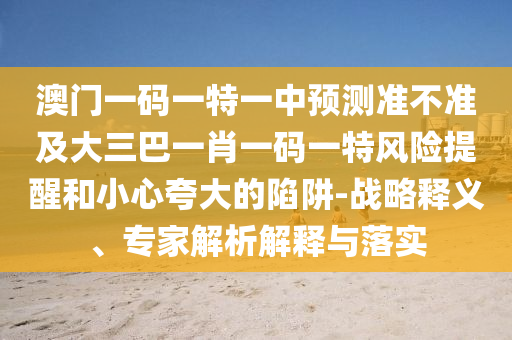 澳門一碼一特一中預測準不準及大三巴一肖一碼一特風險提醒和小心夸大的陷阱-戰(zhàn)略釋義、專家解析解釋與落實