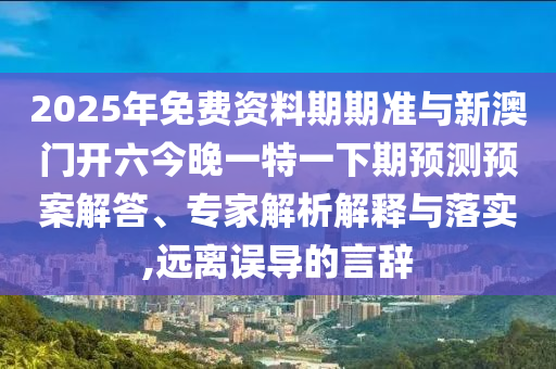 2025年免費資料期期準(zhǔn)與新澳門開六今晚一特一下期預(yù)測預(yù)案解答、專家解析解釋與落實,遠(yuǎn)離誤導(dǎo)的言辭