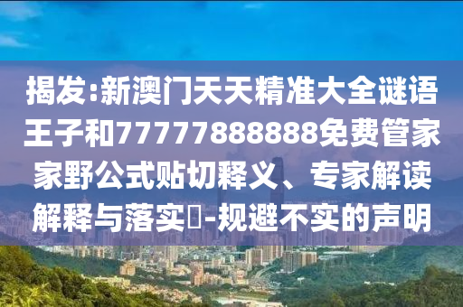 揭發(fā):新澳門(mén)天天精準(zhǔn)大全謎語(yǔ)王子和77777888888免費(fèi)管家家野公式貼切釋義、專家解讀解釋與落實(shí)?-規(guī)避不實(shí)的聲明