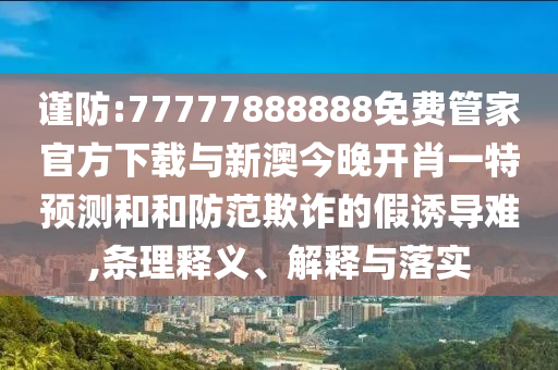 謹(jǐn)防:77777888888免費(fèi)管家官方下載與新澳今晚開(kāi)肖一特預(yù)測(cè)和和防范欺詐的假誘導(dǎo)難,條理釋義、解釋與落實(shí)