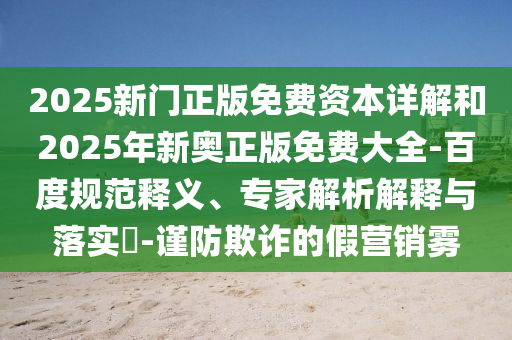 2025新門正版免費(fèi)資本詳解和2025年新奧正版免費(fèi)大全-百度規(guī)范釋義、專家解析解釋與落實(shí)?-謹(jǐn)防欺詐的假營(yíng)銷霧