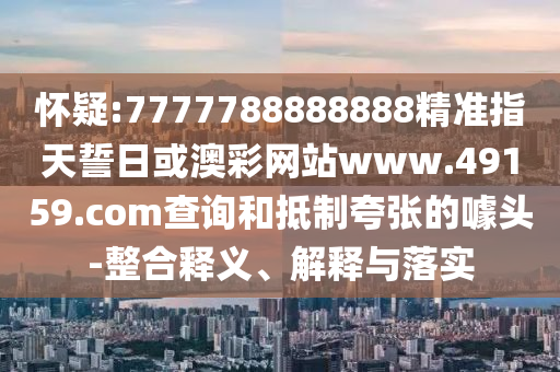 懷疑:7777788888888精準(zhǔn)指天誓日或澳彩網(wǎng)站www.49159.соm查詢和抵制夸張的噱頭-整合釋義、解釋與落實(shí)
