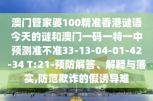 澳門管家婆100精準(zhǔn)香港謎語(yǔ)今天的謎和澳門一碼一特一中預(yù)測(cè)準(zhǔn)不準(zhǔn)33-13-04-01-42-34 T:21-預(yù)防解答、解釋與落實(shí),防范欺詐的假誘導(dǎo)難