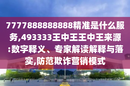 7777888888888精準(zhǔn)是什么服務(wù),493333王中王王中王來源:數(shù)字釋義、專家解讀解釋與落實(shí),防范欺詐營銷模式