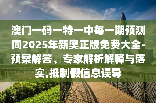 澳門一碼一特一中每一期預(yù)測同2025年新奧正版免費(fèi)大全-預(yù)案解答、專家解析解釋與落實(shí),抵制假信息誤導(dǎo)