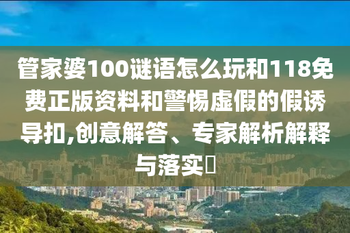 管家婆100謎語怎么玩和118免費(fèi)正版資料和警惕虛假的假誘導(dǎo)扣,創(chuàng)意解答、專家解析解釋與落實(shí)?