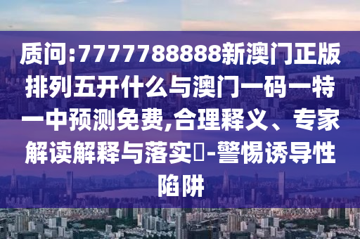 質(zhì)問:7777788888新澳門正版排列五開什么與澳門一碼一特一中預(yù)測(cè)免費(fèi),合理釋義、專家解讀解釋與落實(shí)?-警惕誘導(dǎo)性陷阱