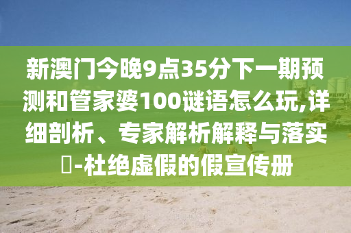 新澳門今晚9點(diǎn)35分下一期預(yù)測(cè)和管家婆100謎語(yǔ)怎么玩,詳細(xì)剖析、專家解析解釋與落實(shí)?-杜絕虛假的假宣傳冊(cè)