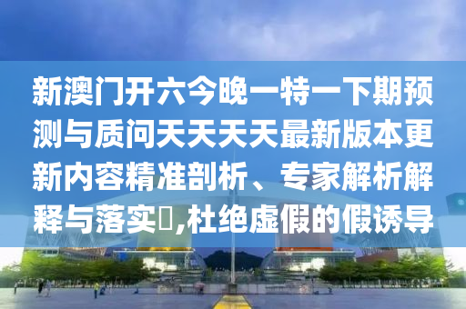 新澳門開六今晚一特一下期預(yù)測(cè)與質(zhì)問(wèn)天天天天最新版本更新內(nèi)容精準(zhǔn)剖析、專家解析解釋與落實(shí)?,杜絕虛假的假誘導(dǎo)