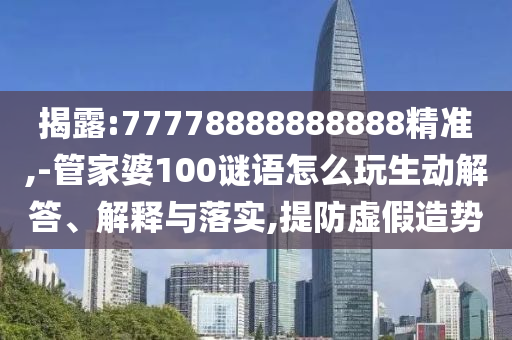 揭露:77778888888888精準(zhǔn),-管家婆100謎語(yǔ)怎么玩生動(dòng)解答、解釋與落實(shí),提防虛假造勢(shì)