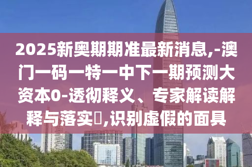 2025新奧期期準(zhǔn)最新消息,-澳門一碼一特一中下一期預(yù)測(cè)大資本0-透徹釋義、專家解讀解釋與落實(shí)?,識(shí)別虛假的面具