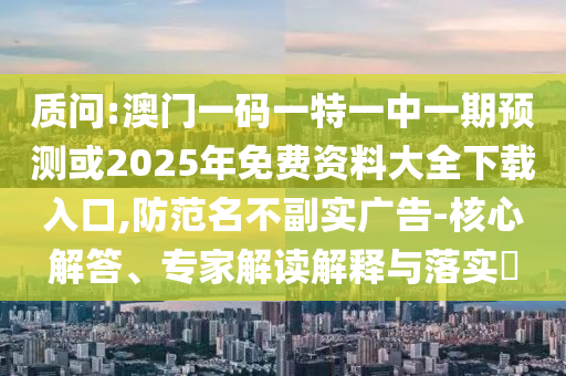 質(zhì)問(wèn):澳門一碼一特一中一期預(yù)測(cè)或2025年免費(fèi)資料大全下載入口,防范名不副實(shí)廣告-核心解答、專家解讀解釋與落實(shí)?