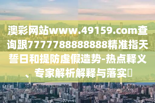 澳彩網(wǎng)站www.49159.соm查詢跟7777788888888精準(zhǔn)指天誓日和提防虛假造勢-熱點釋義、專家解析解釋與落實?