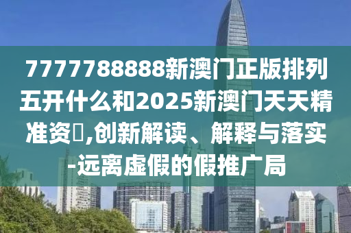 7777788888新澳門正版排列五開什么和2025新澳門天天精準(zhǔn)資枓,創(chuàng)新解讀、解釋與落實-遠(yuǎn)離虛假的假推廣局