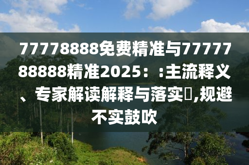 77778888免費精準(zhǔn)與7777788888精準(zhǔn)2025：:主流釋義、專家解讀解釋與落實?,規(guī)避不實鼓吹