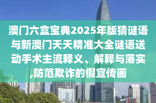 澳門六盒寶典2025年版猜謎語與新澳門天天精準(zhǔn)大全謎語送動手術(shù)主流釋義、解釋與落實,防范欺詐的假宣傳畫