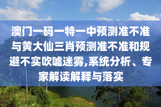 澳門一碼一特一中預(yù)測準(zhǔn)不準(zhǔn)與黃大仙三肖預(yù)測準(zhǔn)不準(zhǔn)和規(guī)避不實(shí)吹噓迷霧,系統(tǒng)分析、專家解讀解釋與落實(shí)
