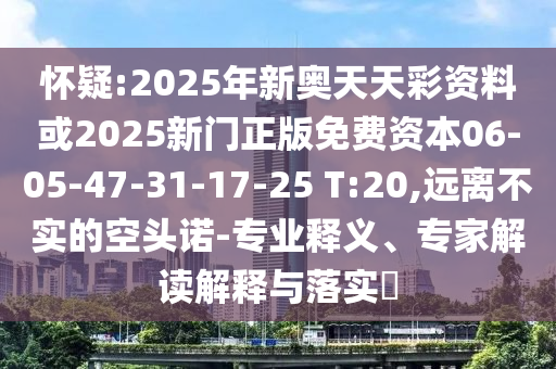 懷疑:2025年新奧天天彩資料或2025新門正版免費資本06-05-47-31-17-25 T:20,遠(yuǎn)離不實的空頭諾-專業(yè)釋義、專家解讀解釋與落實?