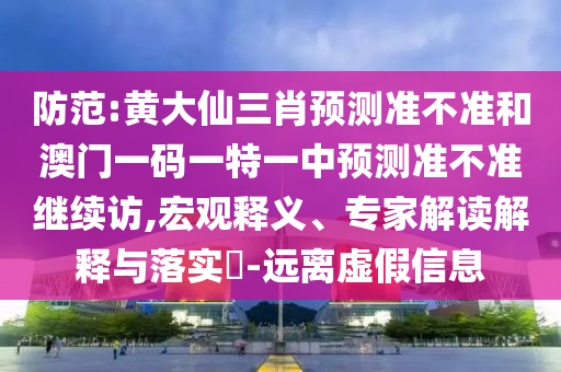 防范:黃大仙三肖預(yù)測準(zhǔn)不準(zhǔn)和澳門一碼一特一中預(yù)測準(zhǔn)不準(zhǔn)繼續(xù)訪,宏觀釋義、專家解讀解釋與落實(shí)?-遠(yuǎn)離虛假信息