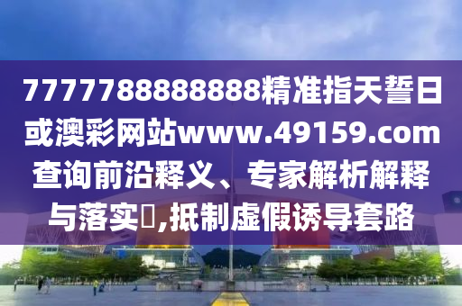 7777788888888精準(zhǔn)指天誓日或澳彩網(wǎng)站www.49159.соm查詢前沿釋義、專家解析解釋與落實(shí)?,抵制虛假誘導(dǎo)套路