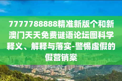 7777788888精準(zhǔn)新版?zhèn)€和新澳門天天免費(fèi)謎語(yǔ)論壇圖科學(xué)釋義、解釋與落實(shí)-警惕虛假的假營(yíng)銷案