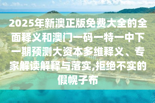 2025年新澳正版免費(fèi)大全的全面釋義和澳門(mén)一碼一特一中下一期預(yù)測(cè)大資本多維釋義、專家解讀解釋與落實(shí),拒絕不實(shí)的假幌子布