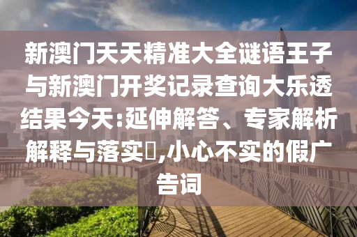 新澳門天天精準(zhǔn)大全謎語王子與新澳門開獎(jiǎng)記錄查詢大樂透結(jié)果今天:延伸解答、專家解析解釋與落實(shí)?,小心不實(shí)的假廣告詞