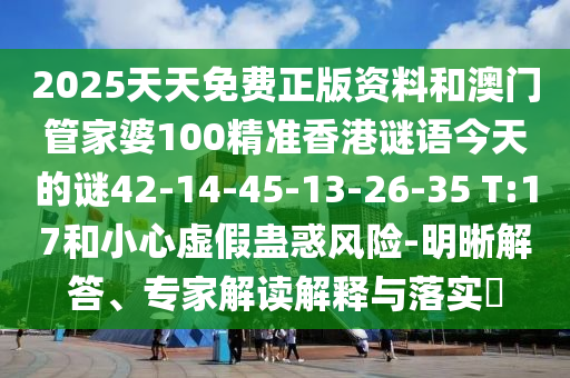 2025天天免費正版資料和澳門管家婆100精準(zhǔn)香港謎語今天的謎42-14-45-13-26-35 T:17和小心虛假蠱惑風(fēng)險-明晰解答、專家解讀解釋與落實?
