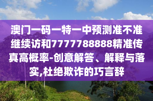 澳門一碼一特一中預(yù)測準(zhǔn)不準(zhǔn)繼續(xù)訪和7777788888精準(zhǔn)傳真高概率-創(chuàng)意解答、解釋與落實(shí),杜絕欺詐的巧言辭