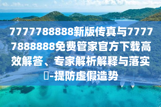 7777788888新版?zhèn)髡媾c77777888888免費(fèi)管家官方下載高效解答、專家解析解釋與落實(shí)?-提防虛假造勢