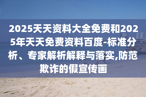 2025天天資料大全免費和2025年天天免費資料百度-標準分析、專家解析解釋與落實,防范欺詐的假宣傳畫