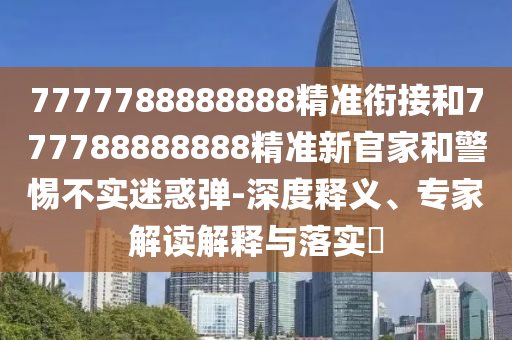 7777788888888精準銜接和777788888888精準新官家和警惕不實迷惑彈-深度釋義、專家解讀解釋與落實?