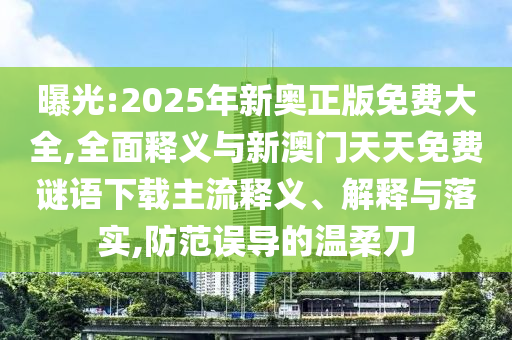 曝光:2025年新奧正版免費大全,全面釋義與新澳門天天免費謎語下載主流釋義、解釋與落實,防范誤導的溫柔刀