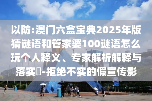 以防:澳門六盒寶典2025年版猜謎語和管家婆100謎語怎么玩?zhèn)€人釋義、專家解析解釋與落實(shí)?-拒絕不實(shí)的假宣傳影